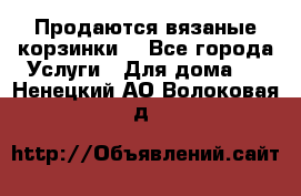 Продаются вязаные корзинки  - Все города Услуги » Для дома   . Ненецкий АО,Волоковая д.